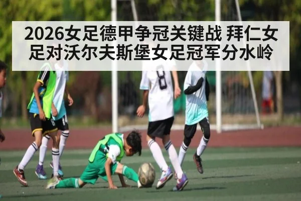 2026女足德甲争冠关键战 拜仁女足对沃尔夫斯堡女足冠军分水岭
